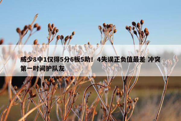 威少8中1仅得5分6板5助！4失误正负值最差 冲突第一时间护队友