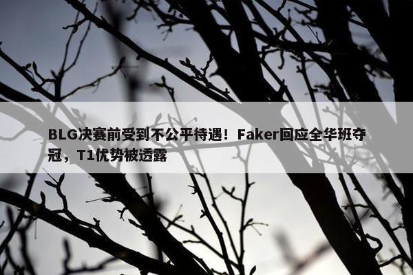 BLG决赛前受到不公平待遇！Faker回应全华班夺冠，T1优势被透露