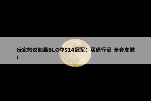 玩家热议如果BLG夺S14冠军：买通行证 全套皮肤！