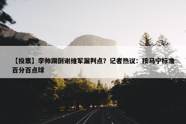 【投票】李帅踢倒谢维军漏判点？记者热议：按马宁标准百分百点球