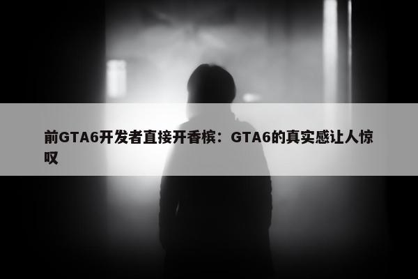 前GTA6开发者直接开香槟：GTA6的真实感让人惊叹