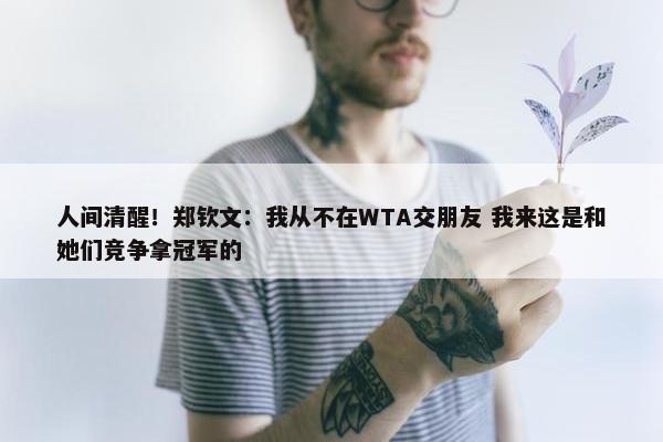 人间清醒！郑钦文：我从不在WTA交朋友 我来这是和她们竞争拿冠军的