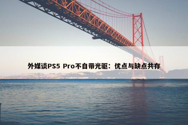 外媒谈PS5 Pro不自带光驱：优点与缺点共存