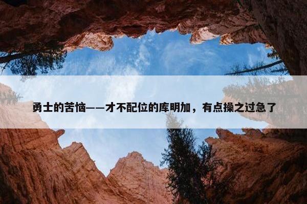 勇士的苦恼——才不配位的库明加，有点操之过急了