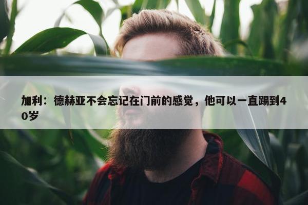 加利：德赫亚不会忘记在门前的感觉，他可以一直踢到40岁