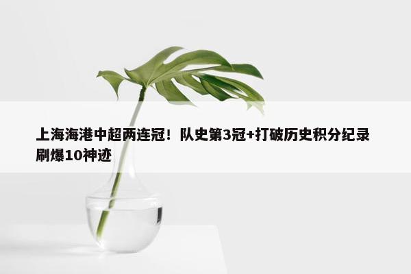 上海海港中超两连冠！队史第3冠+打破历史积分纪录 刷爆10神迹