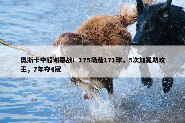 奥斯卡中超谢幕战！175场造171球，5次加冕助攻王，7年夺4冠