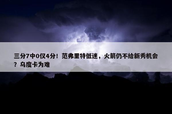 三分7中0仅4分！范弗里特低迷，火箭仍不给新秀机会？乌度卡为难