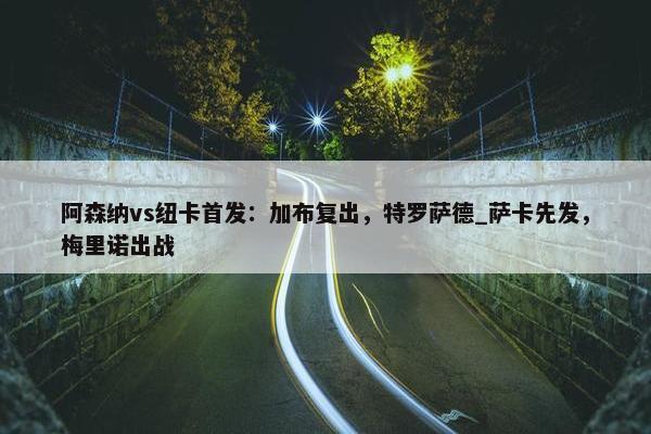 阿森纳vs纽卡首发：加布复出，特罗萨德_萨卡先发，梅里诺出战