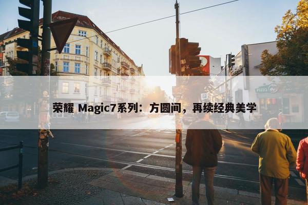 荣耀 Magic7系列：方圆间，再续经典美学