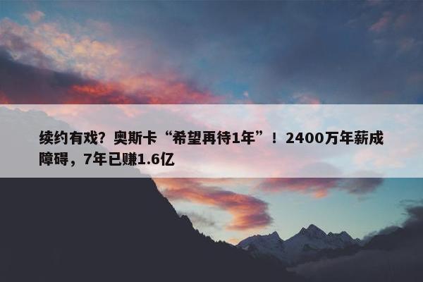 续约有戏？奥斯卡“希望再待1年”！2400万年薪成障碍，7年已赚1.6亿