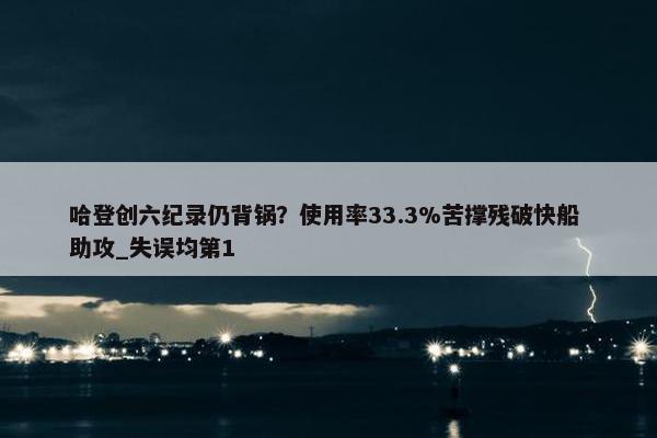 哈登创六纪录仍背锅？使用率33.3%苦撑残破快船 助攻_失误均第1