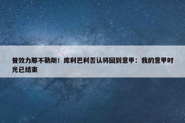 曾效力那不勒斯！库利巴利否认将回到意甲：我的意甲时光已结束