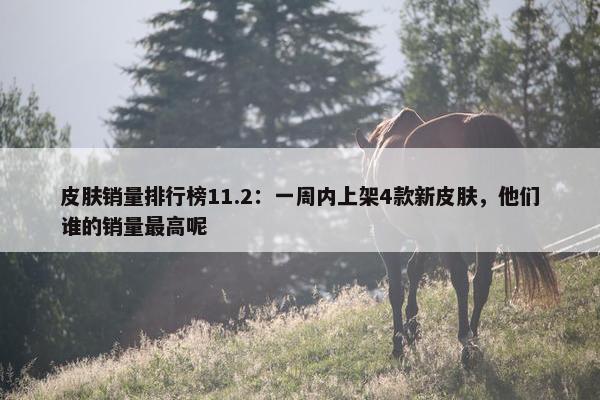 皮肤销量排行榜11.2：一周内上架4款新皮肤，他们谁的销量最高呢