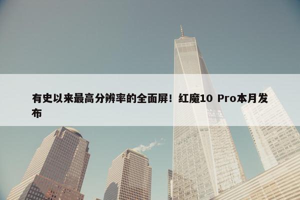 有史以来最高分辨率的全面屏！红魔10 Pro本月发布