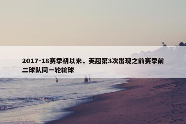 2017-18赛季初以来，英超第3次出现之前赛季前二球队同一轮输球