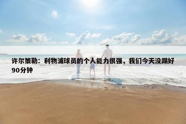 许尔策勒：利物浦球员的个人能力很强，我们今天没踢好90分钟