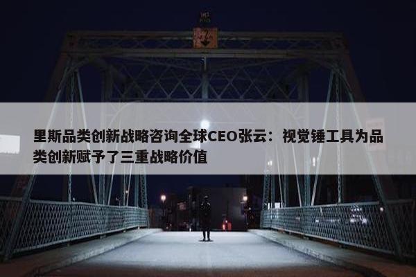 里斯品类创新战略咨询全球CEO张云：视觉锤工具为品类创新赋予了三重战略价值