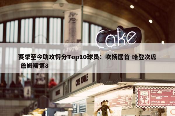 赛季至今助攻得分Top10球员：吹杨居首 哈登次席 詹姆斯第8