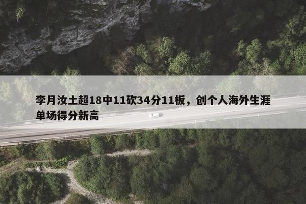 李月汝土超18中11砍34分11板，创个人海外生涯单场得分新高