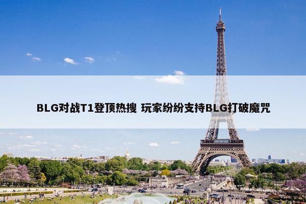 BLG对战T1登顶热搜 玩家纷纷支持BLG打破魔咒