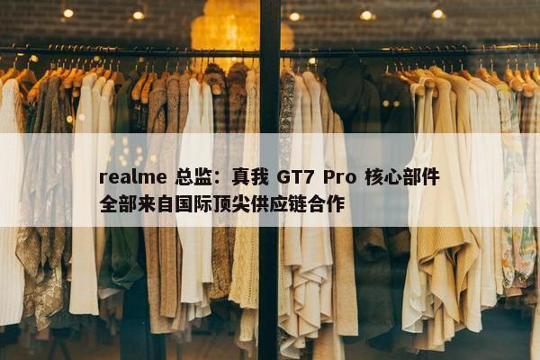 realme 总监：真我 GT7 Pro 核心部件全部来自国际顶尖供应链合作