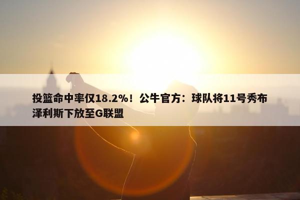 投篮命中率仅18.2%！公牛官方：球队将11号秀布泽利斯下放至G联盟