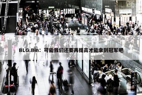 BLG.Bin：可能我们还要再提高才能拿到冠军吧