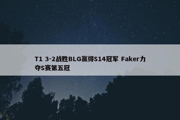 T1 3-2战胜BLG赢得S14冠军 Faker力夺S赛第五冠