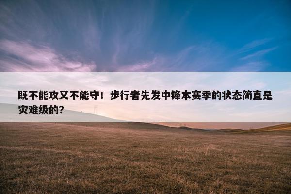 既不能攻又不能守！步行者先发中锋本赛季的状态简直是灾难级的？