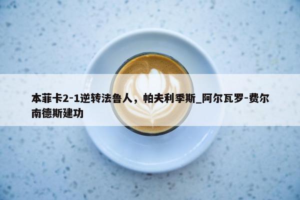 本菲卡2-1逆转法鲁人，帕夫利季斯_阿尔瓦罗-费尔南德斯建功