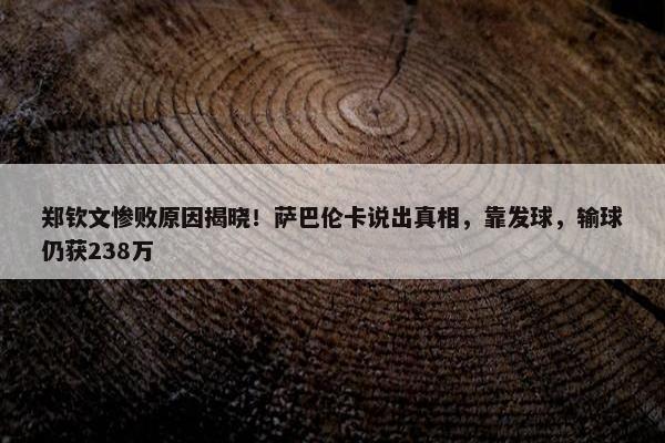 郑钦文惨败原因揭晓！萨巴伦卡说出真相，靠发球，输球仍获238万