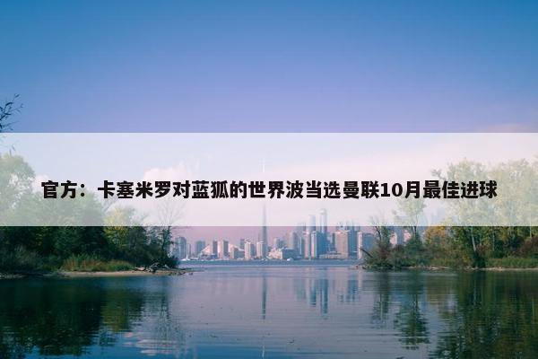 官方：卡塞米罗对蓝狐的世界波当选曼联10月最佳进球