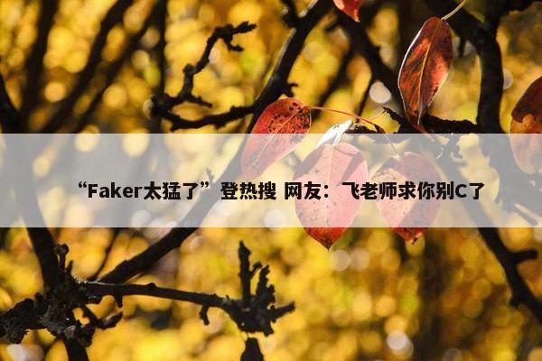 “Faker太猛了”登热搜 网友：飞老师求你别C了