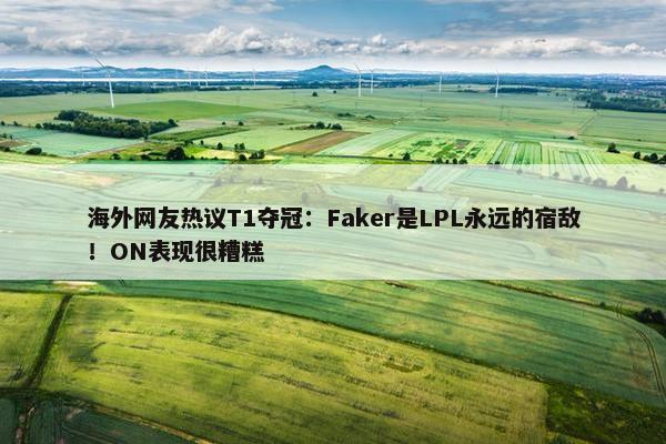 海外网友热议T1夺冠：Faker是LPL永远的宿敌！ON表现很糟糕