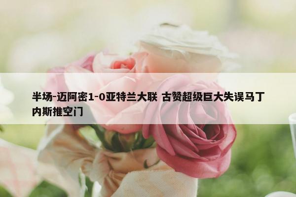 半场-迈阿密1-0亚特兰大联 古赞超级巨大失误马丁内斯推空门