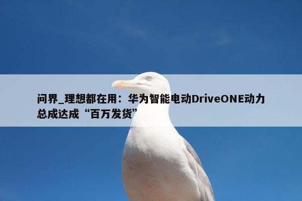 问界_理想都在用：华为智能电动DriveONE动力总成达成“百万发货”