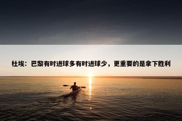 杜埃：巴黎有时进球多有时进球少，更重要的是拿下胜利