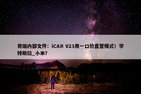 奇瑞内部文件：iCAR V23用一口价直营模式！学特斯拉_小米？