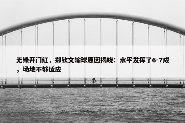 无缘开门红，郑钦文输球原因揭晓：水平发挥了6-7成，场地不够适应