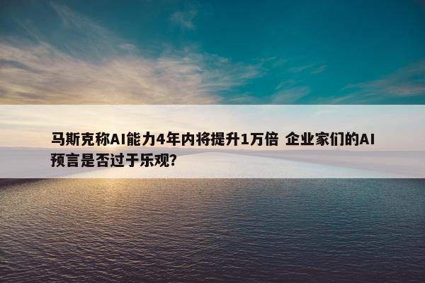 马斯克称AI能力4年内将提升1万倍 企业家们的AI预言是否过于乐观？