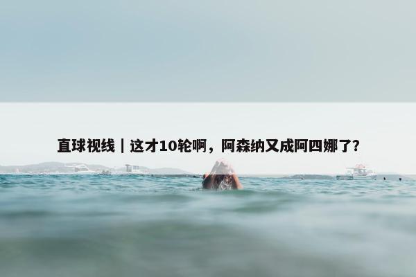 直球视线｜这才10轮啊，阿森纳又成阿四娜了？