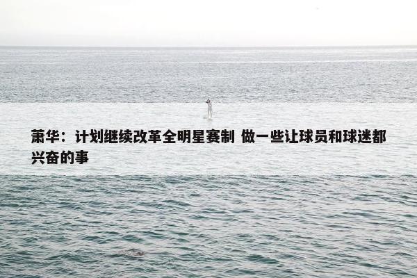 萧华：计划继续改革全明星赛制 做一些让球员和球迷都兴奋的事