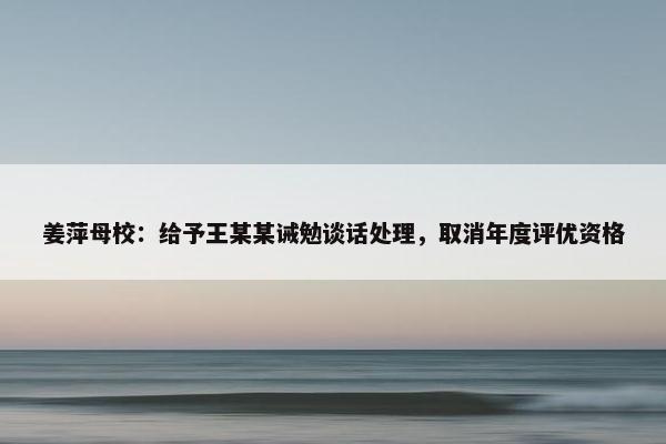 姜萍母校：给予王某某诫勉谈话处理，取消年度评优资格