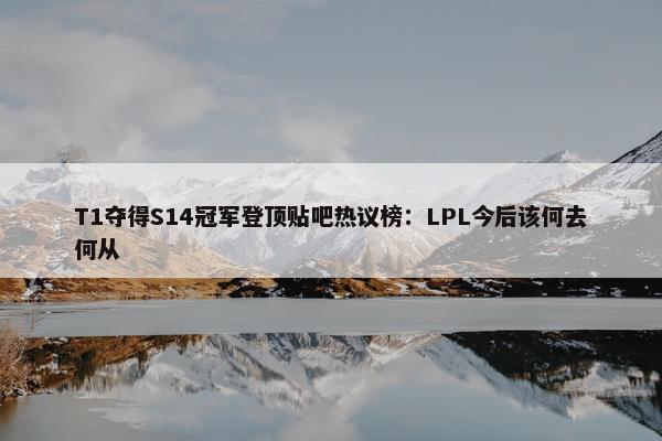 T1夺得S14冠军登顶贴吧热议榜：LPL今后该何去何从