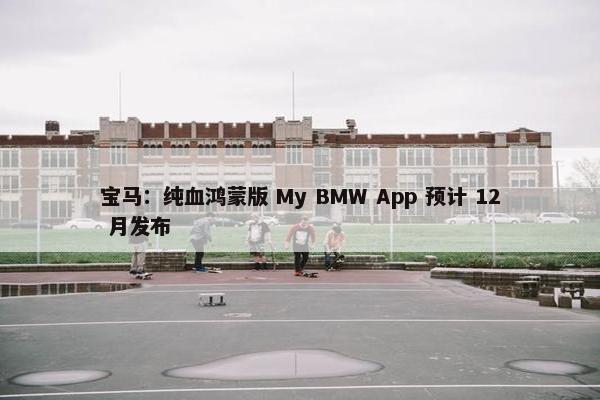 宝马：纯血鸿蒙版 My BMW App 预计 12 月发布