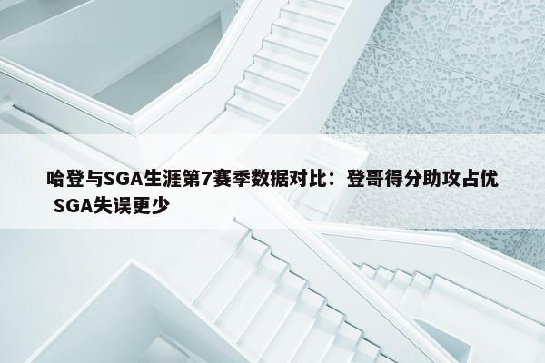 哈登与SGA生涯第7赛季数据对比：登哥得分助攻占优 SGA失误更少