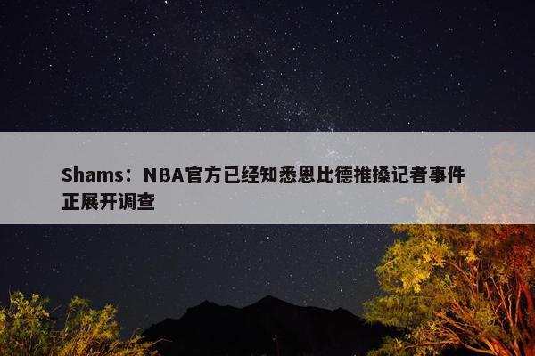 Shams：NBA官方已经知悉恩比德推搡记者事件 正展开调查