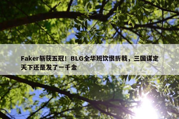 Faker斩获五冠！BLG全华班饮恨折戟，三国谋定天下还是发了一千金