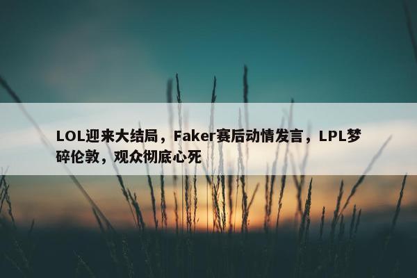 LOL迎来大结局，Faker赛后动情发言，LPL梦碎伦敦，观众彻底心死